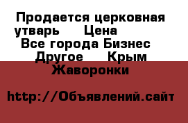 Продается церковная утварь . › Цена ­ 6 200 - Все города Бизнес » Другое   . Крым,Жаворонки